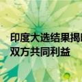 印度大选结果揭晓，外交部：一个健康稳定的中印关系符合双方共同利益