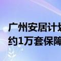 广州安居计划拟开工9个保障房项目 预计提供约1万套保障房