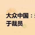 大众中国：未来三年实现人员降本20% 不等于裁员