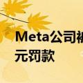 Meta公司被意大利反垄断机构处以350万欧元罚款