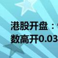 港股开盘：恒生指数高开0.25% 恒生科技指数高开0.03%