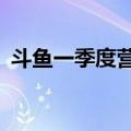 斗鱼一季度营收10.4亿元，同比下降29.9%