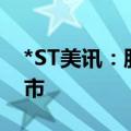 *ST美讯：股票可能因市值低于3亿元终止上市