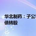 华北制药：子公司金坦公司拟引进交银投资增资实施市场化债转股