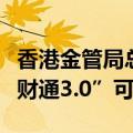 香港金管局总裁余伟文：正研究推出“跨境理财通3.0”可能性