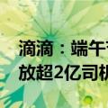 滴滴：端午节打车需求预计将上涨31% 将发放超2亿司机补贴