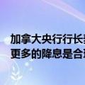 加拿大央行行长麦克勒姆：如果通胀继续放缓，预期将会有更多的降息是合理的