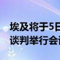 埃及将于5日与卡塔尔和美国就重启加沙停火谈判举行会谈