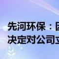 先河环保：因涉嫌信息披露违法违规，证监会决定对公司立案