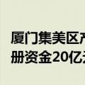 厦门集美区产业促进基金完成中基协备案，注册资金20亿元