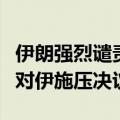 伊朗强烈谴责部分国家就伊朗核问题推动通过对伊施压决议