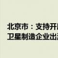 北京市：支持开展民营企业低轨卫星出口业务试点支持本市卫星制造企业出海