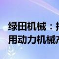 绿田机械：拟投资5.56亿建设年产140万台通用动力机械产品项目