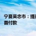 宁夏吴忠市：提高公积金贷款额度 允许提取公积金支付购房首付款