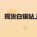 现货白银站上30美元/盎司，日内涨1.75%