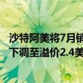 沙特阿美将7月销往亚洲的阿拉伯轻质石油官方售价（OSP）下调至溢价2.4美元/桶