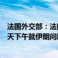 法国外交部：法国、德国和英国政府欢迎国际原子能机构今天下午就伊朗问题通过决议