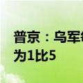 普京：乌军每月损失约5万人，俄乌战损比约为1比5