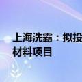 上海洗霸：拟投资3.79亿元建设年产5000吨均质硅碳负极材料项目