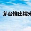 茅台推出糯米糍冰淇淋，活动价49.9元一盒