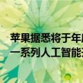 苹果据悉将于年度全球开发者大会上宣布对其软件产品进行一系列人工智能升级