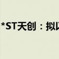 *ST天创：拟以1500万元-3000万元回购股份