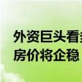 外资巨头看多房地产！花旗称6-9个月内中国房价将企稳