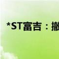 *ST富吉：撤销退市风险警示 6月11日复牌