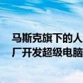 马斯克旗下的人工智能公司xAI计划在美国孟菲斯市设立工厂开发超级电脑产品