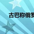 古巴称俄罗斯舰艇将于下周抵达哈瓦那