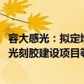 容大感光：拟定增募资不超2.45亿元 用于高端感光线路干膜光刻胶建设项目等