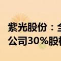 紫光股份：全资子公司拟购买新华三集团有限公司30%股权