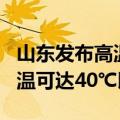 山东发布高温橙色预警：10-13日部分地区气温可达40℃以上