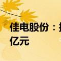 佳电股份：拟向控股股东定增募资不超11.12亿元