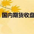 国内期货收盘涨多跌少。丁二烯橡胶涨超8%