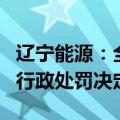 辽宁能源：全资子公司收到辽阳市自然资源局行政处罚决定书