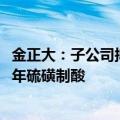 金正大：子公司拟将30万吨年磷石膏烟气制酸改造为50万吨年硫磺制酸