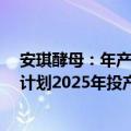 安琪酵母：年产2万吨酵母抽提物及酵母蛋白绿色制造项目计划2025年投产