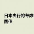 日本央行将考虑在下一次货币政策会议上考虑继续购买日本国债