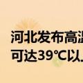 河北发布高温橙色预警：邢台南部、邯郸局地可达39℃以上