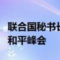 联合国秘书长古特雷斯将不出席下周的乌克兰和平峰会