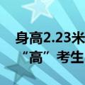 身高2.23米！17岁男生参加高考，网友：真“高”考生