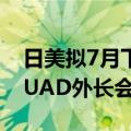 日美拟7月下旬召开2+2会议，并考虑举行QUAD外长会