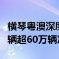 横琴粤澳深度合作区封关运行百天，进出境车辆超60万辆次