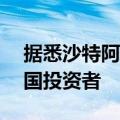 据悉沙特阿美此次股票发售中60%分配给外国投资者