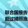 联合国报告：2022年全球水产养殖产量首次超过捕捞渔业