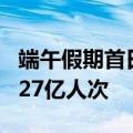 端午假期首日，全社会跨区域人员流动量超2.27亿人次