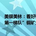 美银美林：看好铜价涨到12000美元，生产成本较高的“非第一梯队”铜矿企业弹性更大