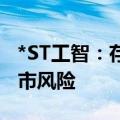 *ST工智：存在可能因股价低于面值被终止上市风险