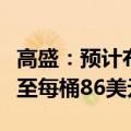 高盛：预计布伦特原油价格将在第三季度上涨至每桶86美元